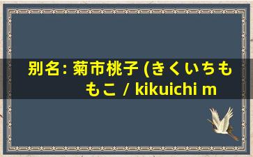 别名: 菊市桃子 (きくいちももこ / kikuichi momoko)